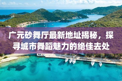 廣元砂舞廳最新地址揭秘，探尋城市舞蹈魅力的絕佳去處