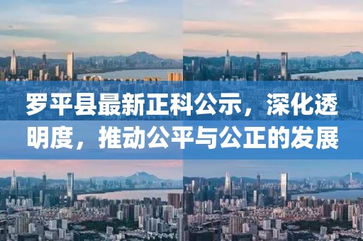羅平縣最新正科公示，深化透明度，推動(dòng)公平與公正的發(fā)展