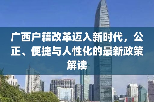 廣西戶籍改革邁入新時代，公正、便捷與人性化的最新政策解讀