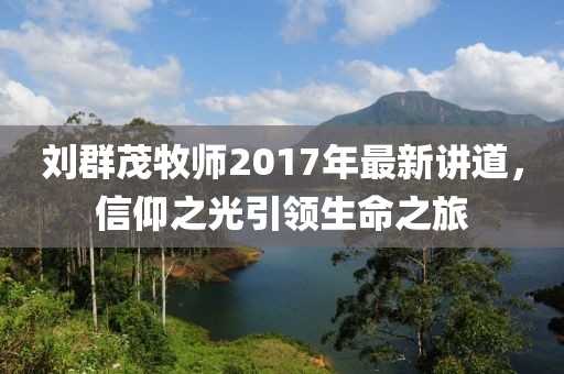 劉群茂牧師2017年最新講道，信仰之光引領(lǐng)生命之旅
