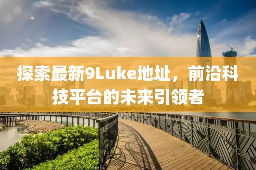 探索最新9Luke地址，前沿科技平臺的未來引領(lǐng)者