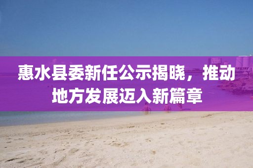 惠水縣委新任公示揭曉，推動地方發(fā)展邁入新篇章