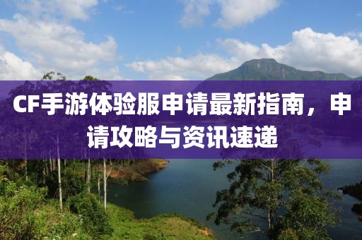 CF手游體驗服申請最新指南，申請攻略與資訊速遞