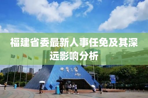福建省委最新人事任免及其深遠(yuǎn)影響分析