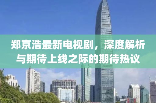鄭京浩最新電視劇，深度解析與期待上線之際的期待熱議