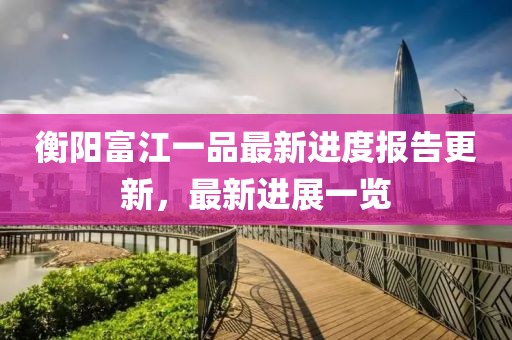 衡陽富江一品最新進度報告更新，最新進展一覽