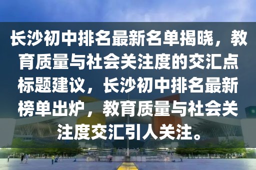 長(zhǎng)沙初中排名最新名單揭曉，教育質(zhì)量與社會(huì)關(guān)注度的交匯點(diǎn)標(biāo)題建議，長(zhǎng)沙初中排名最新榜單出爐，教育質(zhì)量與社會(huì)關(guān)注度交匯引人關(guān)注。