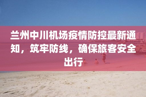 蘭州中川機(jī)場疫情防控最新通知，筑牢防線，確保旅客安全出行