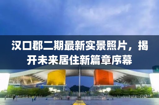 漢口郡二期最新實景照片，揭開未來居住新篇章序幕
