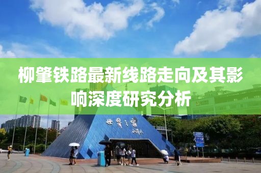 柳肇鐵路最新線路走向及其影響深度研究分析