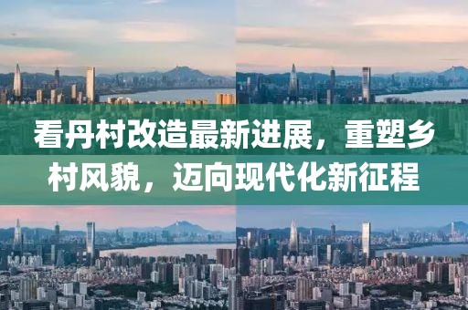 看丹村改造最新進(jìn)展，重塑鄉(xiāng)村風(fēng)貌，邁向現(xiàn)代化新征程