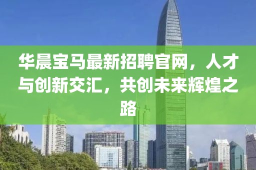 華晨寶馬最新招聘官網(wǎng)，人才與創(chuàng)新交匯，共創(chuàng)未來輝煌之路
