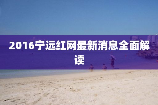 2016寧遠(yuǎn)紅網(wǎng)最新消息全面解讀