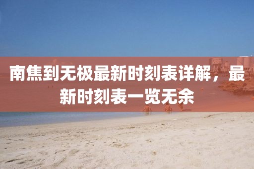 南焦到無極最新時刻表詳解，最新時刻表一覽無余