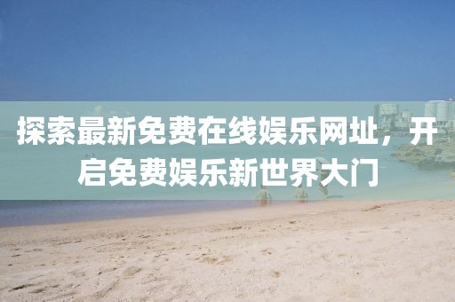 探索最新免費在線娛樂網(wǎng)址，開啟免費娛樂新世界大門