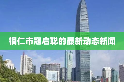 銅仁市寇啟聰?shù)淖钚聞?dòng)態(tài)新聞