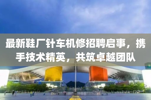 最新鞋廠針車機(jī)修招聘啟事，攜手技術(shù)精英，共筑卓越團(tuán)隊(duì)