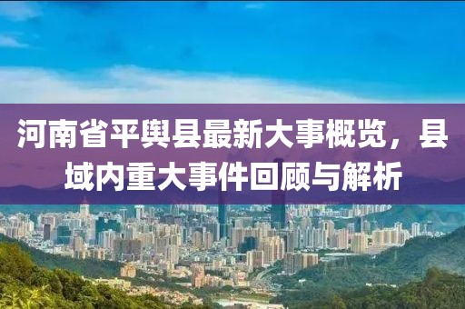 河南省平輿縣最新大事概覽，縣域內(nèi)重大事件回顧與解析